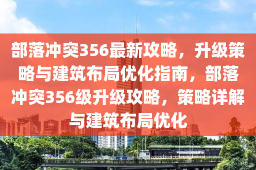 部落冲突356最新攻略，升级策略与建筑布局优化指南，部落冲突356级升级攻略，策略详解与建筑布局优化