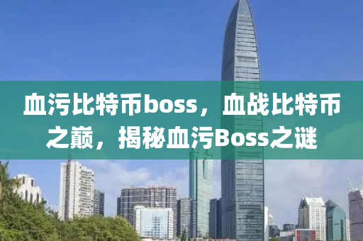 血污比特币boss，血战比特币之巅，揭秘血污Boss之谜