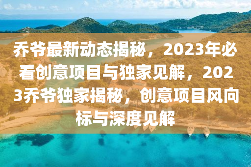 乔爷最新动态揭秘，2023年必看创意项目与独家见解，2023乔爷独家揭秘，创意项目风向标与深度见解