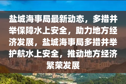 盐城海事局最新动态，多措并举保障水上安全，助力地方经济发展，盐城海事局多措并举护航水上安全，推动地方经济繁荣发展