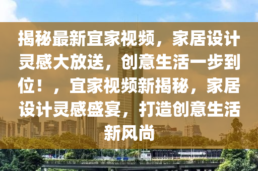 揭秘最新宜家视频，家居设计灵感大放送，创意生活一步到位！，宜家视频新揭秘，家居设计灵感盛宴，打造创意生活新风尚