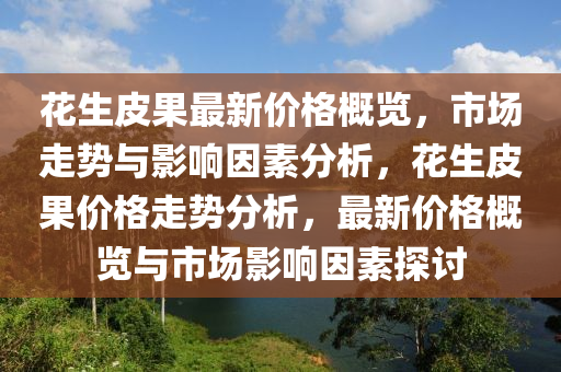 花生皮果最新价格概览，市场走势与影响因素分析，花生皮果价格走势分析，最新价格概览与市场影响因素探讨