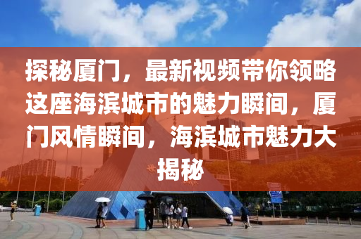 探秘厦门，最新视频带你领略这座海滨城市的魅力瞬间，厦门风情瞬间，海滨城市魅力大揭秘