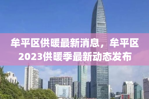 牟平区供暖最新消息，牟平区2023供暖季最新动态发布