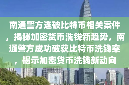 南通警方连破比特币相关案件，揭秘加密货币洗钱新趋势，南通警方成功破获比特币洗钱案，揭示加密货币洗钱新动向