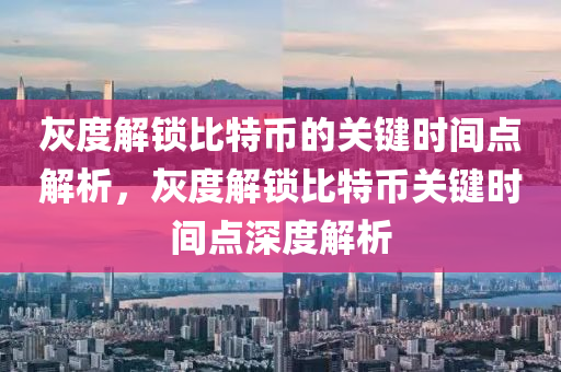 灰度解锁比特币的关键时间点解析，灰度解锁比特币关键时间点深度解析