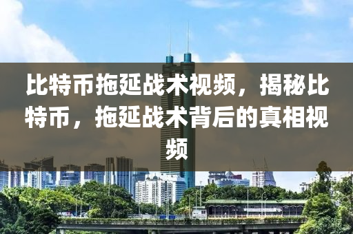 比特币拖延战术视频，揭秘比特币，拖延战术背后的真相视频