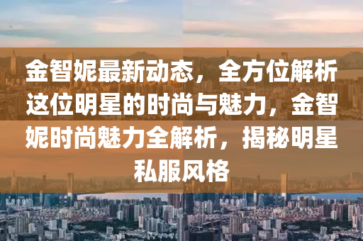 金智妮最新动态，全方位解析这位明星的时尚与魅力，金智妮时尚魅力全解析，揭秘明星私服风格