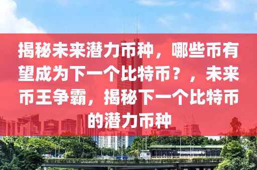 揭秘未来潜力币种，哪些币有望成为下一个比特币？，未来币王争霸，揭秘下一个比特币的潜力币种