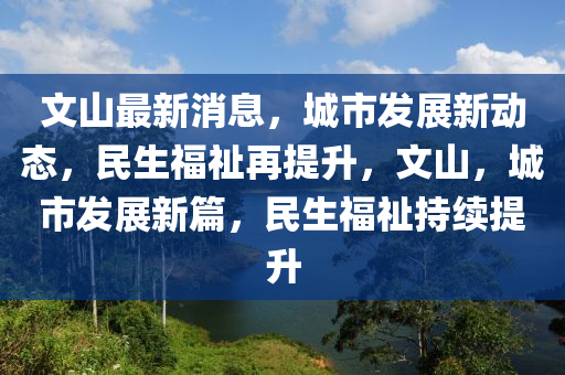 文山最新消息，城市发展新动态，民生福祉再提升，文山，城市发展新篇，民生福祉持续提升