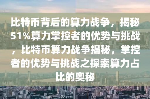 比特币背后的算力战争，揭秘51%算力掌控者的优势与挑战，比特币算力战争揭秘，掌控者的优势与挑战之探索算力占比的奥秘