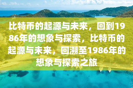 比特币的起源与未来，回到1986年的想象与探索，比特币的起源与未来，回溯至1986年的想象与探索之旅