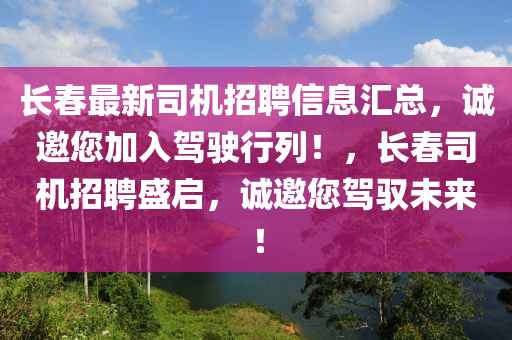 长春最新司机招聘信息汇总，诚邀您加入驾驶行列！，长春司机招聘盛启，诚邀您驾驭未来！