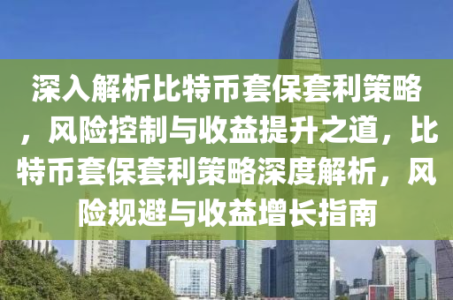 深入解析比特币套保套利策略，风险控制与收益提升之道，比特币套保套利策略深度解析，风险规避与收益增长指南