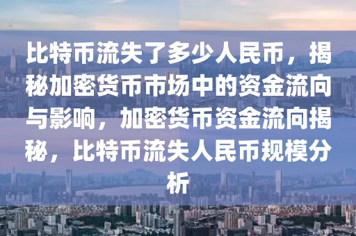 比特币流失了多少人民币，揭秘加密货币市场中的资金流向与影响，加密货币资金流向揭秘，比特币流失人民币规模分析