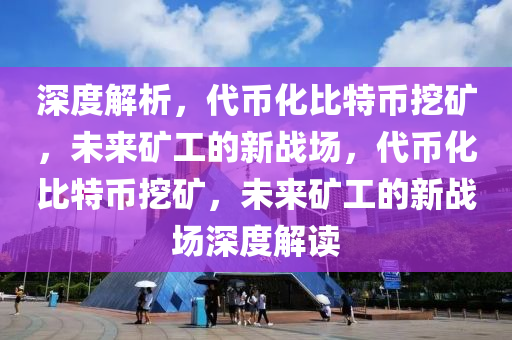 深度解析，代币化比特币挖矿，未来矿工的新战场，代币化比特币挖矿，未来矿工的新战场深度解读