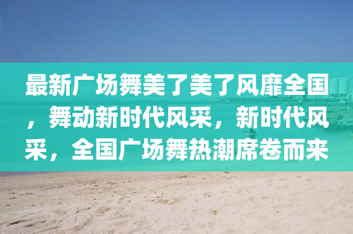 最新广场舞美了美了风靡全国，舞动新时代风采，新时代风采，全国广场舞热潮席卷而来