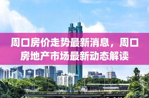 周口房价走势最新消息，周口房地产市场最新动态解读