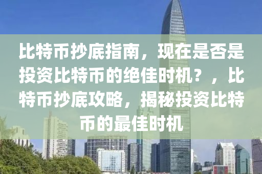 比特币抄底指南，现在是否是投资比特币的绝佳时机？，比特币抄底攻略，揭秘投资比特币的最佳时机