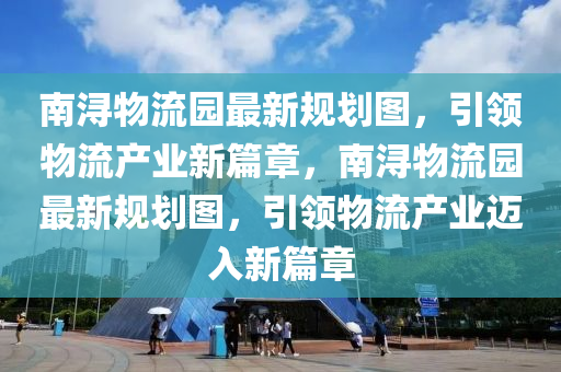 南浔物流园最新规划图，引领物流产业新篇章，南浔物流园最新规划图，引领物流产业迈入新篇章