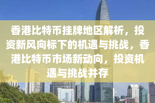 香港比特币挂牌地区解析，投资新风向标下的机遇与挑战，香港比特币市场新动向，投资机遇与挑战并存