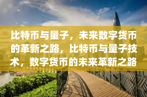 比特币与量子，未来数字货币的革新之路，比特币与量子技术，数字货币的未来革新之路