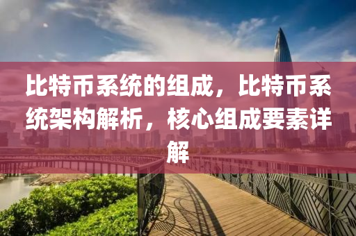 比特币系统的组成，比特币系统架构解析，核心组成要素详解