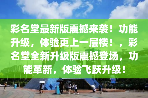 彩名堂最新版震撼来袭！功能升级，体验更上一层楼！，彩名堂全新升级版震撼登场，功能革新，体验飞跃升级！