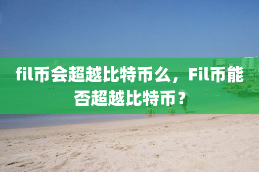 fil币会超越比特币么，Fil币能否超越比特币？