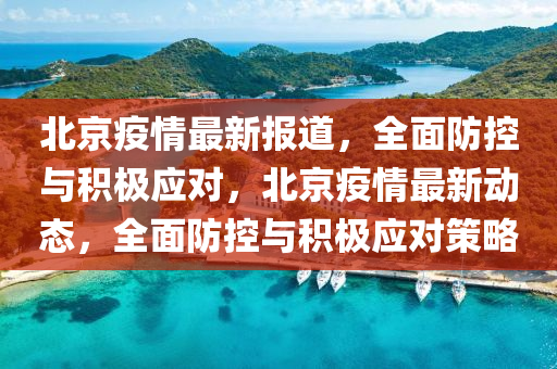 北京疫情最新报道，全面防控与积极应对，北京疫情最新动态，全面防控与积极应对策略