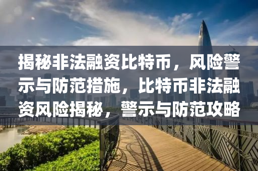 揭秘非法融资比特币，风险警示与防范措施，比特币非法融资风险揭秘，警示与防范攻略