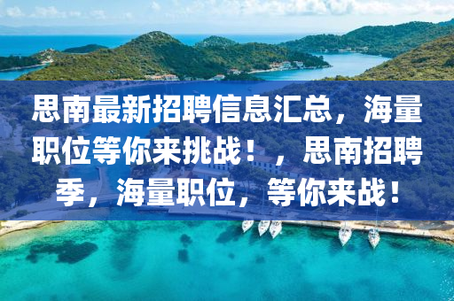 思南最新招聘信息汇总，海量职位等你来挑战！，思南招聘季，海量职位，等你来战！