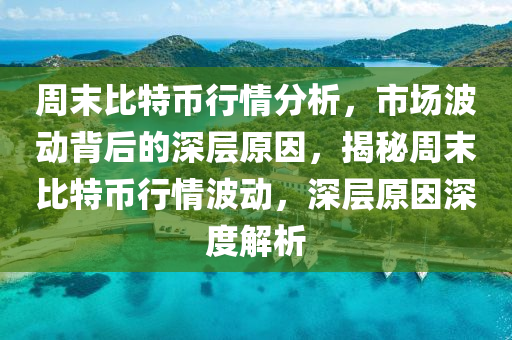 周末比特币行情分析，市场波动背后的深层原因，揭秘周末比特币行情波动，深层原因深度解析