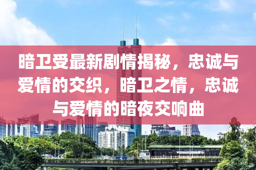 暗卫受最新剧情揭秘，忠诚与爱情的交织，暗卫之情，忠诚与爱情的暗夜交响曲