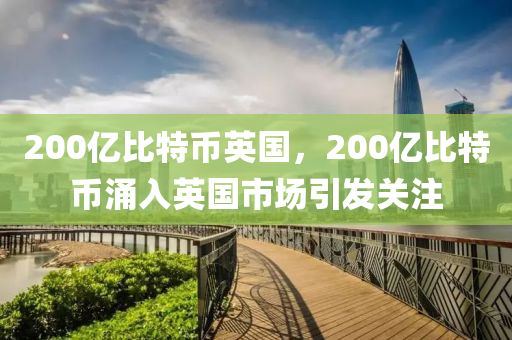 200亿比特币英国，200亿比特币涌入英国市场引发关注