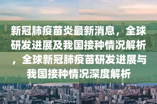 新冠肺疫苗炎最新消息，全球研发进展及我国接种情况解析，全球新冠肺疫苗研发进展与我国接种情况深度解析