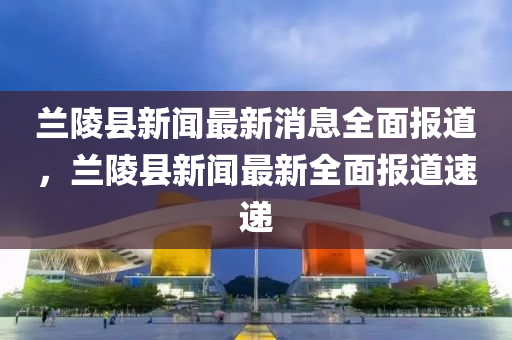 兰陵县新闻最新消息全面报道，兰陵县新闻最新全面报道速递