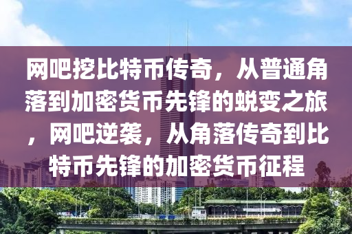 网吧挖比特币传奇，从普通角落到加密货币先锋的蜕变之旅，网吧逆袭，从角落传奇到比特币先锋的加密货币征程