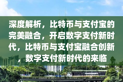 深度解析，比特币与支付宝的完美融合，开启数字支付新时代，比特币与支付宝融合创新，数字支付新时代的来临