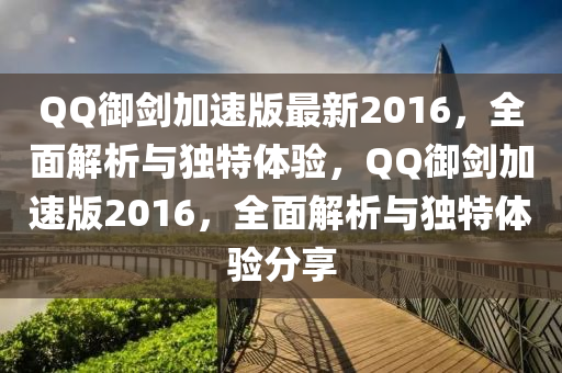 QQ御剑加速版最新2016，全面解析与独特体验，QQ御剑加速版2016，全面解析与独特体验分享