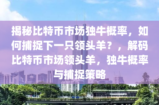 揭秘比特币市场独牛概率，如何捕捉下一只领头羊？，解码比特币市场领头羊，独牛概率与捕捉策略