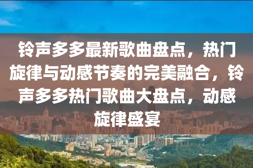 铃声多多最新歌曲盘点，热门旋律与动感节奏的完美融合，铃声多多热门歌曲大盘点，动感旋律盛宴