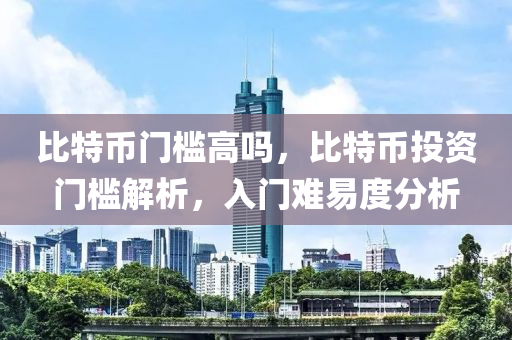 比特币门槛高吗，比特币投资门槛解析，入门难易度分析