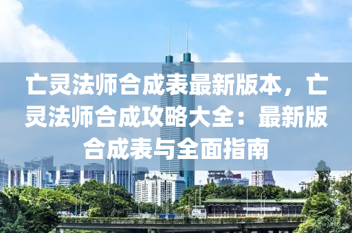 亡灵法师合成表最新版本，亡灵法师合成攻略大全：最新版合成表与全面指南