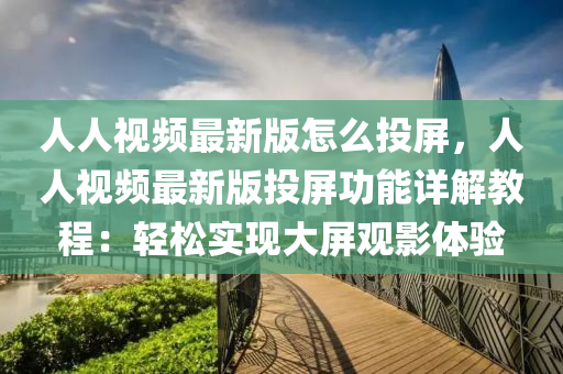 人人视频最新版怎么投屏，人人视频最新版投屏功能详解教程：轻松实现大屏观影体验