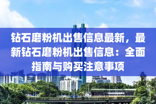 钻石磨粉机出售信息最新，最新钻石磨粉机出售信息：全面指南与购买注意事项