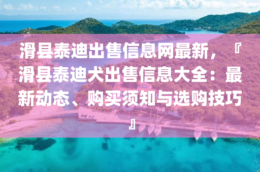 滑县泰迪出售信息网最新，『滑县泰迪犬出售信息大全：最新动态、购买须知与选购技巧』