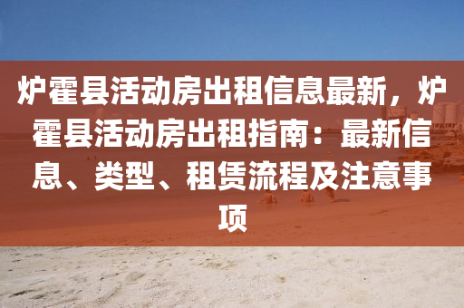 炉霍县活动房出租信息最新，炉霍县活动房出租指南：最新信息、类型、租赁流程及注意事项