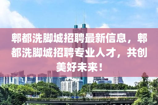 郫都洗脚城招聘最新信息，郫都洗脚城招聘专业人才，共创美好未来！