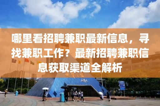 哪里看招聘兼职最新信息，寻找兼职工作？最新招聘兼职信息获取渠道全解析